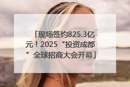 现场签约825.3亿元！2025“投资成都”全球招商大会开幕