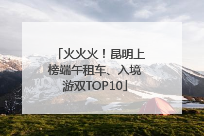 火火火！昆明上榜端午租车、入境游双TOP10