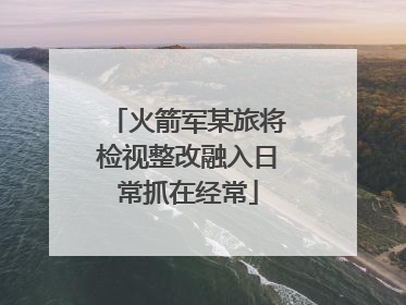 火箭军某旅将检视整改融入日常抓在经常