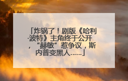 炸锅了！剧版《哈利·波特》主角终于公开，“赫敏”惹争议，斯内普变黑人……