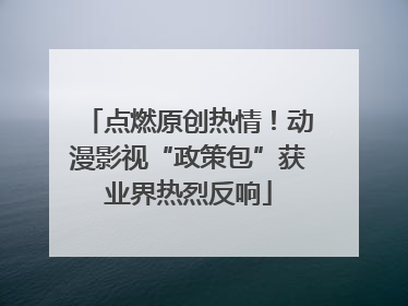 点燃原创热情！动漫影视“政策包”获业界热烈反响
