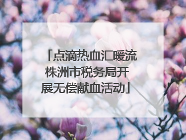 点滴热血汇暖流 株洲市税务局开展无偿献血活动