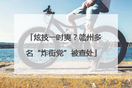 炫技一时爽？赣州多名“炸街党”被查处