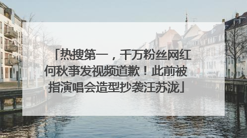 热搜第一，千万粉丝网红何秋亊发视频道歉！此前被指演唱会造型抄袭汪苏泷