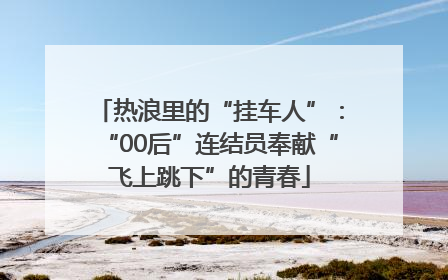 热浪里的“挂车人”：“00后”连结员奉献“飞上跳下”的青春