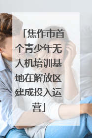 焦作市首个青少年无人机培训基地在解放区建成投入运营