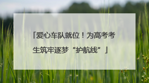 爱心车队就位！为高考考生筑牢逐梦“护航线”