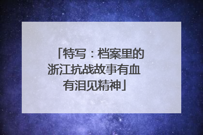 特写：档案里的浙江抗战故事有血有泪见精神
