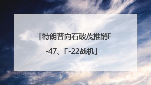 特朗普向石破茂推销F-47、F-22战机