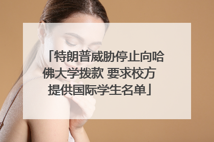 特朗普威胁停止向哈佛大学拨款 要求校方提供国际学生名单