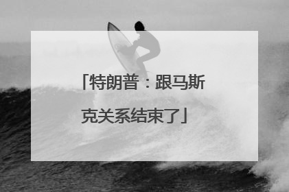 特朗普：跟马斯克关系结束了