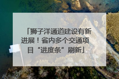狮子洋通道建设有新进展！省内多个交通项目“进度条”刷新