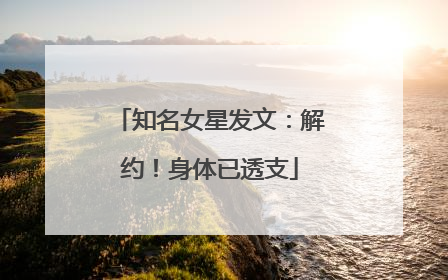 知名女星发文：解约！身体已透支