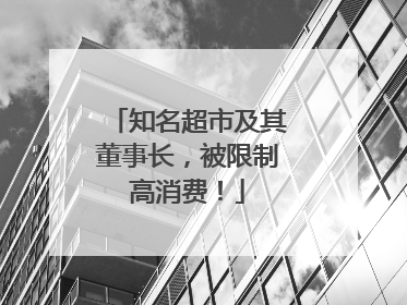 知名超市及其董事长，被限制高消费！