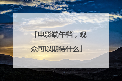 电影端午档，观众可以期待什么