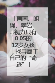 画画、朗诵、攀岩……视力只有0.05的12岁女孩，找寻属于自己的“奇迹”