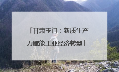 甘肃玉门：新质生产力赋能工业经济转型