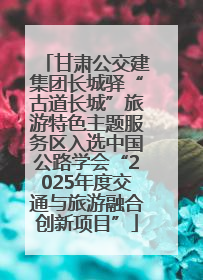 甘肃公交建集团长城驿“古道长城”旅游特色主题服务区入选中国公路学会“2025年度交通与旅游融合创新项目”