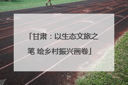 甘肃：以生态文旅之笔 绘乡村振兴画卷