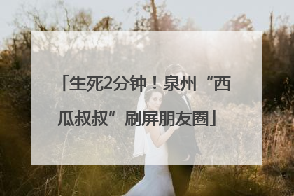 生死2分钟！泉州“西瓜叔叔”刷屏朋友圈