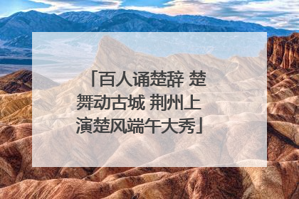 百人诵楚辞 楚舞动古城 荆州上演楚风端午大秀