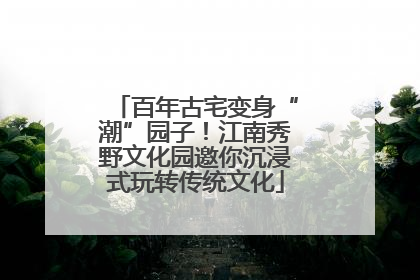 百年古宅变身“潮”园子！江南秀野文化园邀你沉浸式玩转传统文化