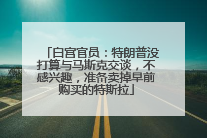 白宫官员：特朗普没打算与马斯克交谈，不感兴趣，准备卖掉早前购买的特斯拉
