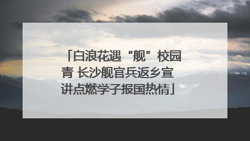 白浪花遇“舰”校园青 长沙舰官兵返乡宣讲点燃学子报国热情