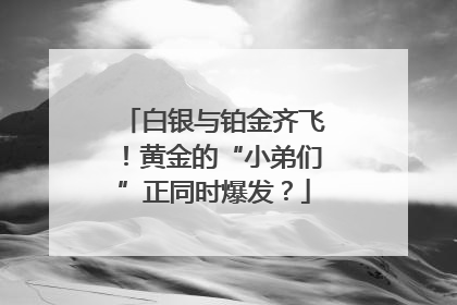 白银与铂金齐飞！黄金的“小弟们”正同时爆发？