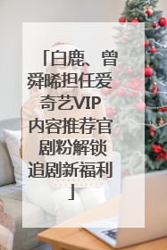 白鹿、曾舜晞担任爱奇艺VIP内容推荐官 剧粉解锁追剧新福利