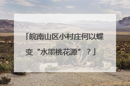 皖南山区小村庄何以蝶变“水墨桃花源”？