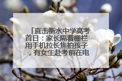 直击衡水中学高考首日：家长隔着栅栏用手机拉长焦拍孩子，有女生赴考前在电话亭与家人通话