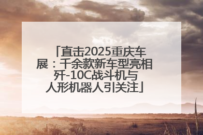 直击2025重庆车展：千余款新车型亮相 歼-10C战斗机与人形机器人引关注