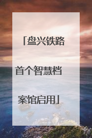 盘兴铁路首个智慧档案馆启用