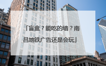 盲盒？能吃的墙？南昌地铁广告还是会玩