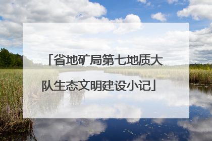 省地矿局第七地质大队生态文明建设小记
