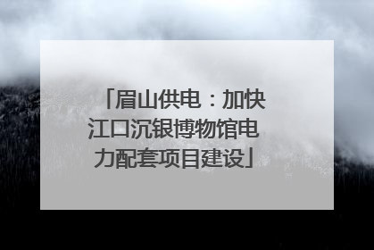 眉山供电：加快江口沉银博物馆电力配套项目建设