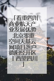 看重四川商业航天产业发展优势 北京零重空间天基云网项目落户德阳经开区丨西望四川