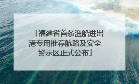 福建省首条渔船进出港专用推荐航路及安全警示区正式公布