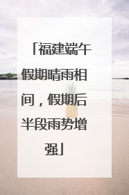 福建端午假期晴雨相间，假期后半段雨势增强