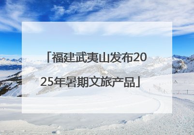 福建武夷山发布2025年暑期文旅产品