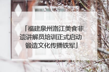 福建泉州洛江美食非遗讲解员培训正式启动 锻造文化传播铁军