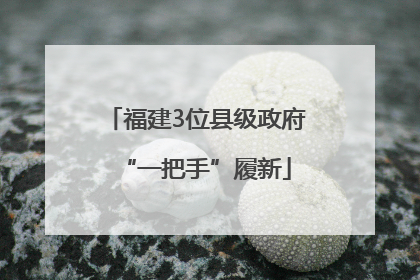 福建3位县级政府“一把手”履新