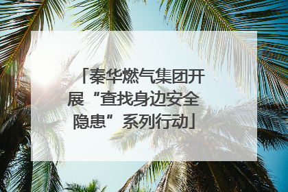 秦华燃气集团开展“查找身边安全隐患”系列行动