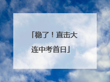 稳了！直击大连中考首日