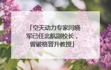 空天动力专家闫晓军已任北航副校长，曾破格晋升教授