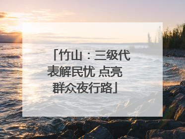 竹山：三级代表解民忧 点亮群众夜行路