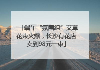 端午“氛围组”艾草花束火爆，长沙有花店卖到98元一束