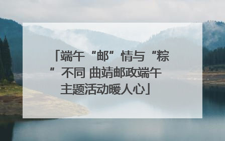 端午“邮”情与“粽”不同 曲靖邮政端午主题活动暖人心