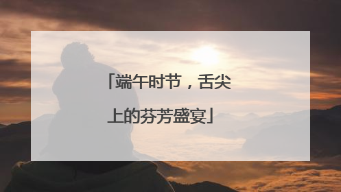 端午时节，舌尖上的芬芳盛宴